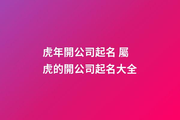 虎年開公司起名 屬虎的開公司起名大全-第1張-公司起名-玄機派
